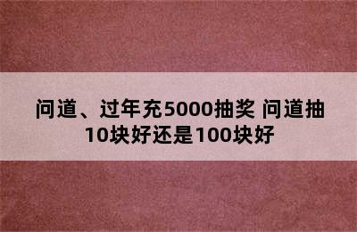 问道、过年充5000抽奖 问道抽10块好还是100块好